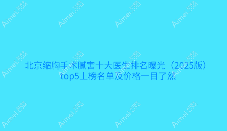 北京缩胸手术腻害十大医生排名曝光（2025版）top5上榜名单及价格一目了然