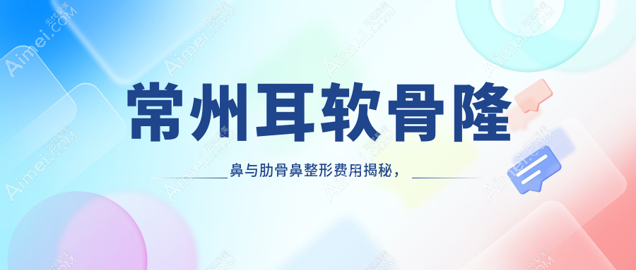 常州耳软骨隆鼻与肋骨鼻整形费用揭秘，详细收费标准一览