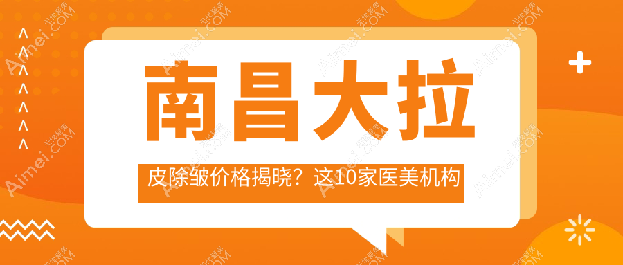 南昌大拉皮除皱价格揭晓？这10家医美机构报价来了！含爱美&卡思贝缇等