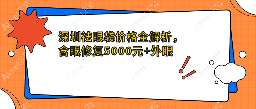 深圳祛眼袋价格全解析，含眼修复5000元+外眼角3K起包角修复仅需3.8折特惠价