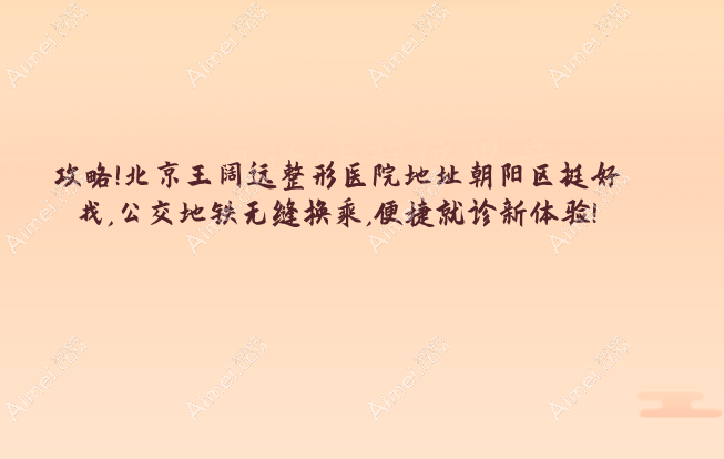 攻略!北京王阔远整形医院地址朝阳区挺好找,公交地铁无缝换乘,便捷就诊新体验!