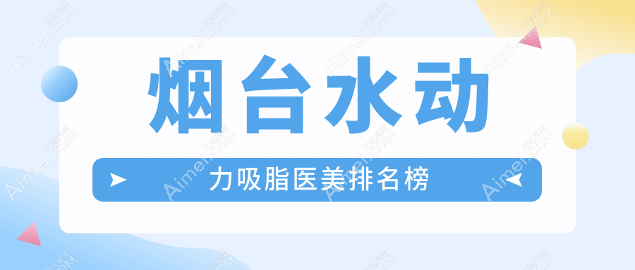 烟台顶级水动力吸脂医院排名出炉:壹美天成、华韩等十强机构重磅推荐