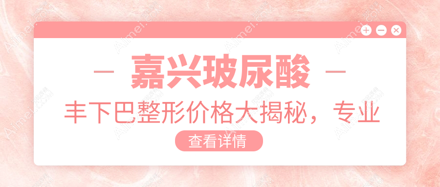 嘉兴玻尿酸丰下巴整形价格大揭秘，专业机构30分钟打造V脸仅需约三千元！