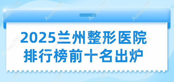 2025兰州整形医院排行榜前十名出炉：实力口碑双在线-你选对了吗！
