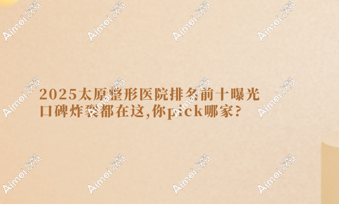 2025太原整形医院排名前十曝光,口碑炸裂都在这,你pick哪家?