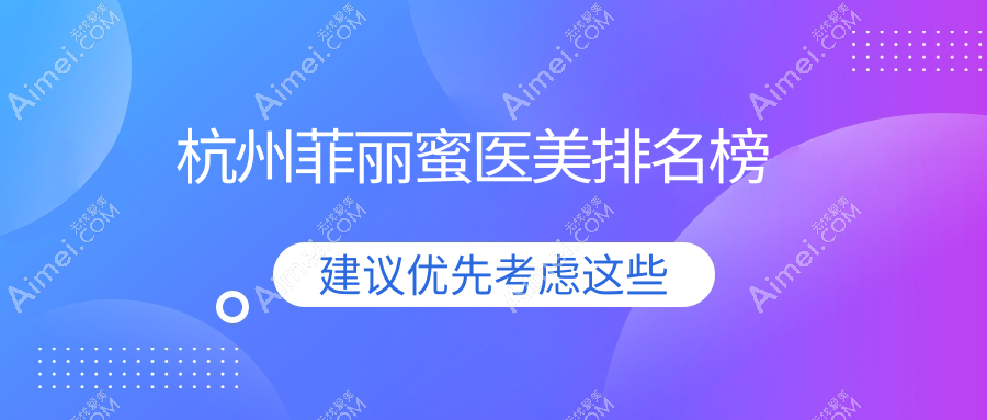 杭州菲丽蜜医美推荐排名：十大机构比拼，浙江临海安禾VS杭州芳华青橙等谁更出彩？