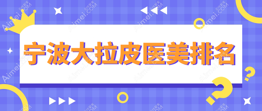 宁波大拉皮医美医院排名揭晓：星范、艺美等十家机构，谁领风骚？推荐浙江宁波雅韩领衔