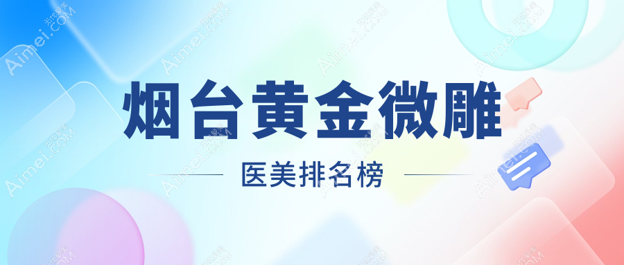 烟台黄金微雕医美推荐：这十家知名医院PK，烟台知颜整形领衔！