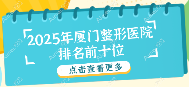 2025年厦门整形医院排名前十位你知道吗？各家服务优质，口碑佳，很推荐！