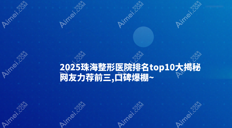 2025珠海整形医院排名top10大揭秘|网友力荐前三,口碑爆棚~
