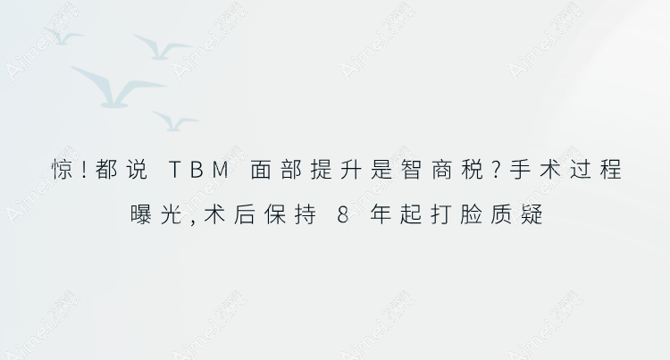 惊!都说TBM面部提升是智商税?手术过程曝光,术后保持8年起打脸质疑