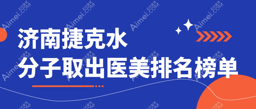 濟(jì)南捷克水分子取出TOP10醫(yī)美機(jī)構(gòu)推薦，附詳細(xì)價(jià)格表及醫(yī)院地址