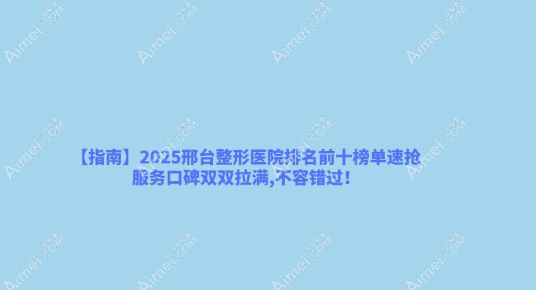 【指南】2025邢台整形医院排名前十榜单速抢,服务口碑双双拉满,不容错过！