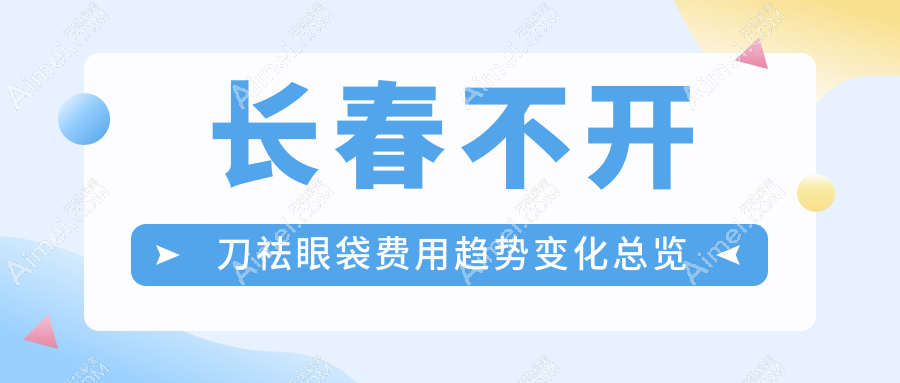 长春不开刀祛眼袋费用趋势变化总览