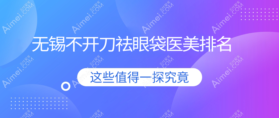无锡不开刀祛眼袋推荐前10医美机构公示 精选服务价格仅需千元起
