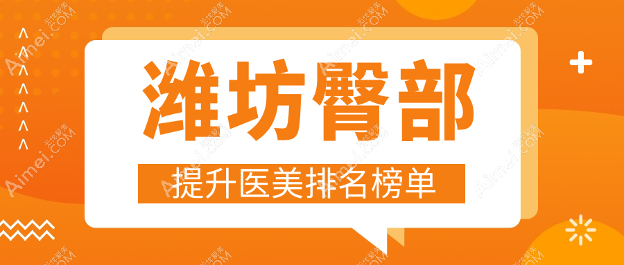 山东潍坊臀部提升优选医美机构排行 前10强含华韩整形华美央和等名院