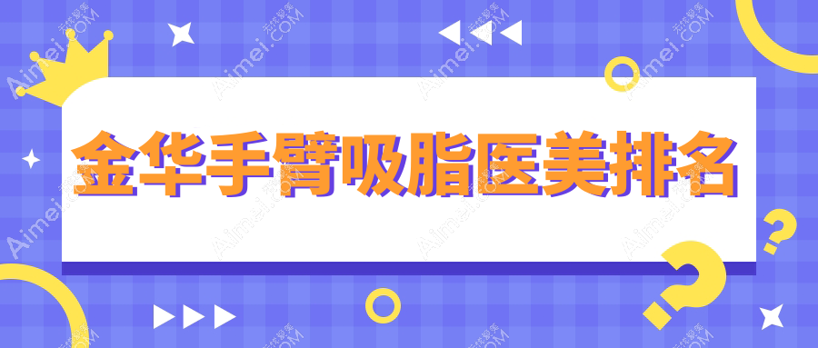 金华做手臂吸脂优选哪家医美医院？十大机构推荐含浙江义乌美宝莱国际等