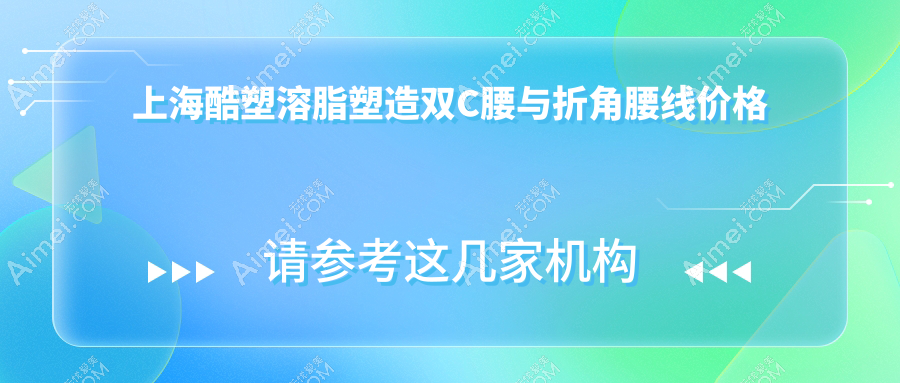 上海酷塑溶脂塑造双C腰与折角腰线价格一览表，理想身形轻松享有