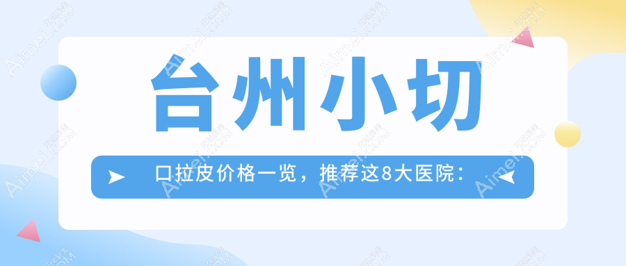 台州小切口拉皮价格一览，推荐这8大医院：博仕、爱莱美等谁更划算？