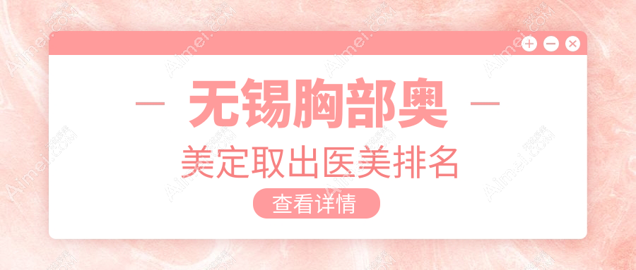 无锡胸部奥美定取出顶尖医美机构排行 权威推荐 取奥价格仅需20000元起