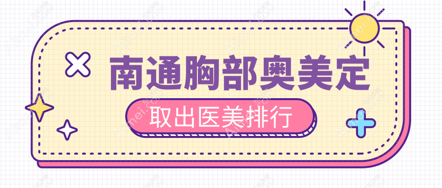 南通胸部奥美定取出权威推荐：揭秘前5强医美，俪人连天美、康美美容等名医院上榜