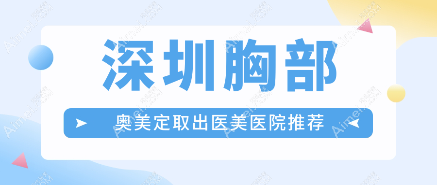 深圳专业医美机构揭秘：胸部奥美定取出价格约200XX元起 费用透明安心