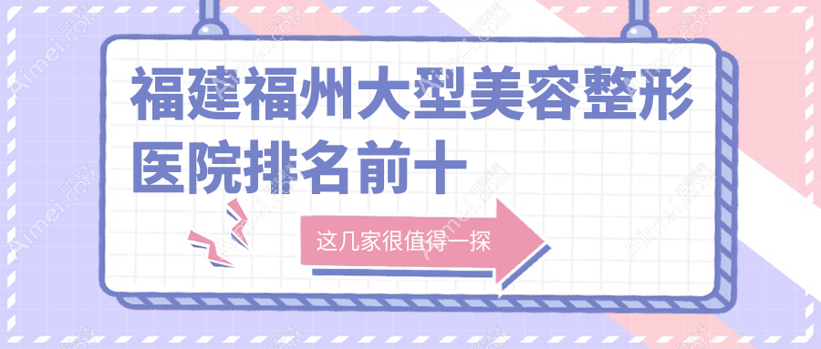 【福建福州大型美容整形医院top10一览】台江区3家/鼓楼区5家/晋安区2家正规机构带你飞