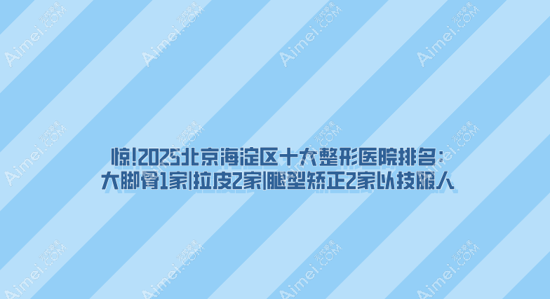 惊!2025北京海淀区十大整形医院排名:大脚骨1家|拉皮2家|腿型矫正2家以技服人
