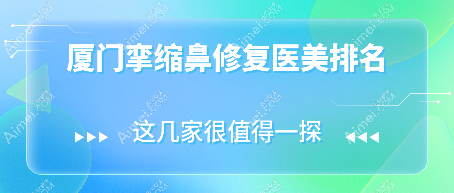 厦门挛缩鼻修复TOP10医美机构盘点：脸博士、媛玺等十大医院推荐