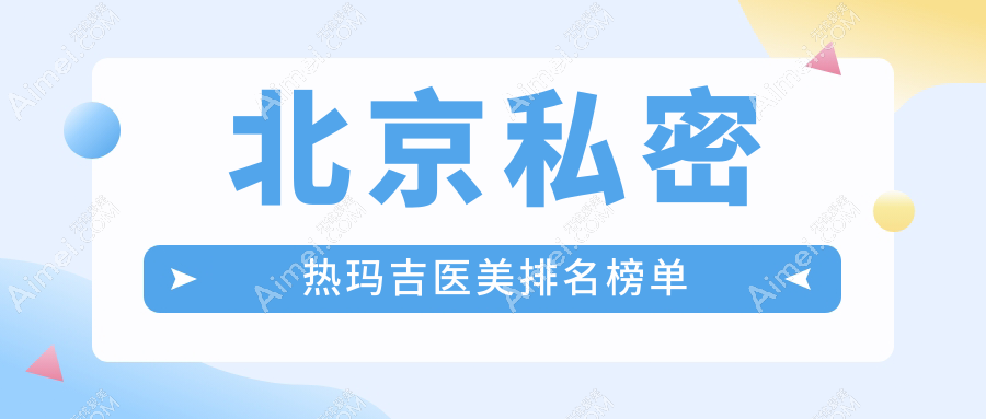 北京私密熱瑪吉醫(yī)美醫(yī)院排名揭曉：權(quán)威機(jī)構(gòu)推薦，附詳細(xì)價(jià)格表參考