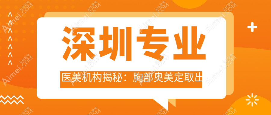 深圳专业医美机构揭秘：胸部奥美定取出价格约200XX元起 费用透明安心