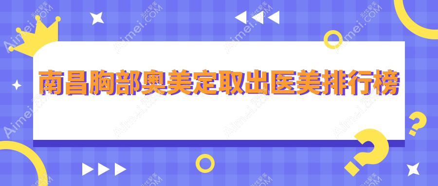 南昌胸部奧美定取出醫(yī)美機構(gòu)精選排名 公布價格表及醫(yī)院詳細地址