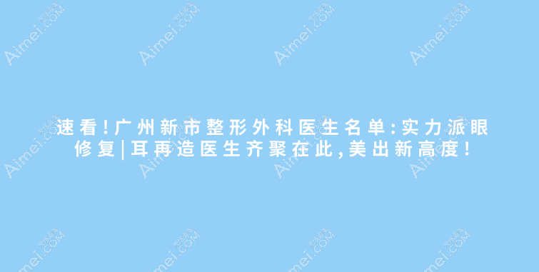 速看!广州新市整形外科医生名单:实力派眼修复|耳再造医生齐聚在此,美出新高度!