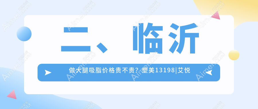 二、临沂做大腿吸脂价格贵不贵？塑美13198|艾悦容13799|肤小娅17358