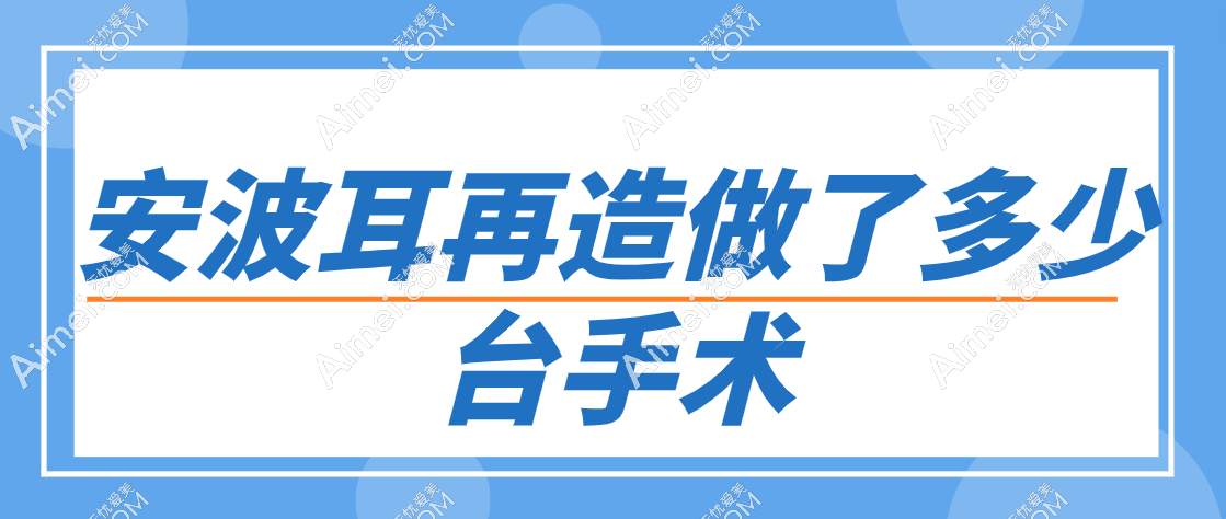 安波耳再造做了多少台手术？上万耳再造实例证明安波耳再造不是杂牌子是专有技！