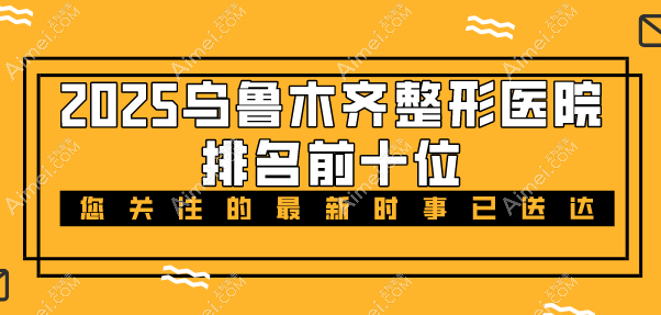 2025乌鲁木齐整形医院排名前十位发布：集结本地10大正规实力整形医院信息给你看！