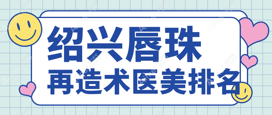 绍兴唇珠再造术前五强医美机构推荐，含脸博士原华美、艺素美及金柯桥整形