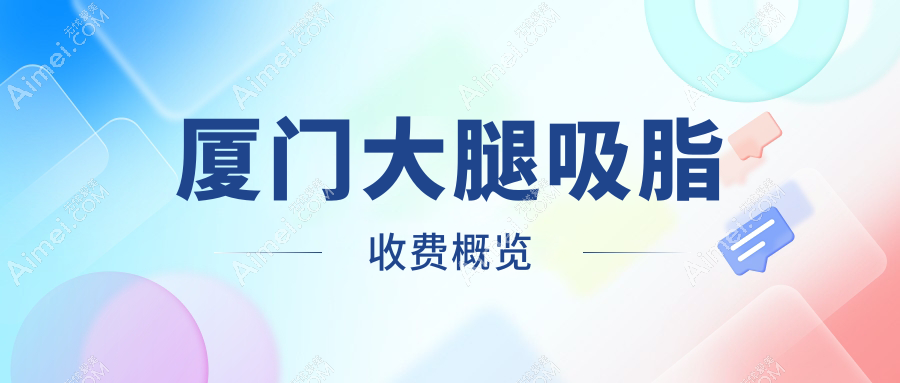 厦门大腿吸脂价格参考：专业机构大腿吸脂费用仅需15000元起
