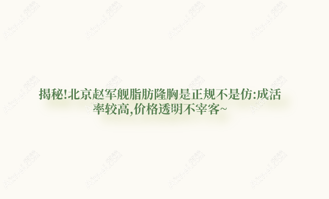 揭秘!北京趙軍艦脂肪隆胸是正規(guī)不是仿:成活率較高,價格透明不宰客~
