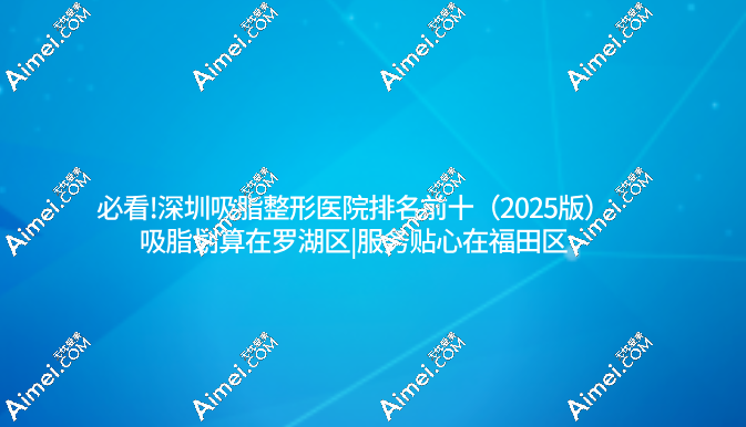 必看!深圳吸脂整形医院排名前十（2025版）吸脂划算在罗湖区|服务贴心在福田区