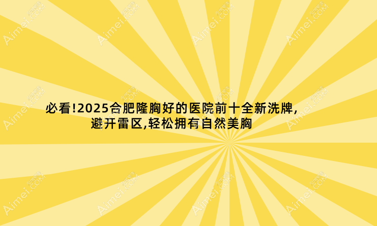 必看!2025合肥隆胸好的医院前十全新洗牌,避开雷区,轻松拥有自然美胸