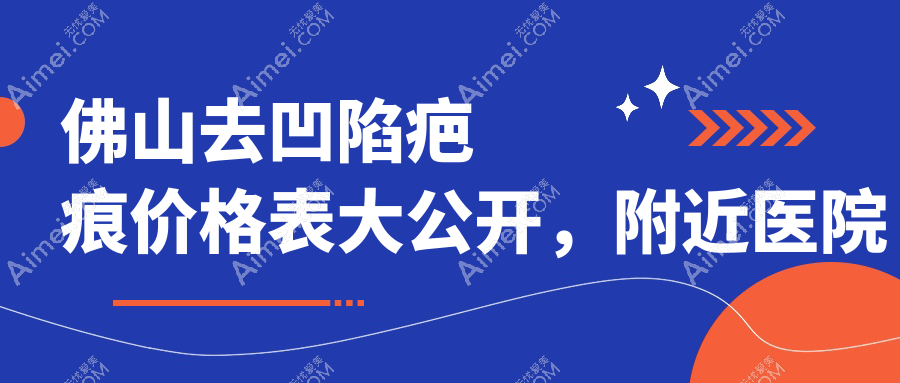 佛山去凹陷疤痕价格表大公开，附近医院地址及详细费用解析