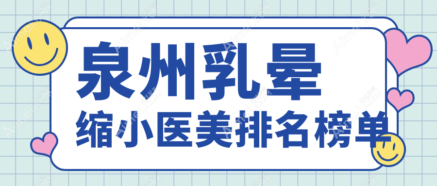 福建泉州乳晕缩小医美排行揭晓，明韩欧菲等十强门诊部推荐
