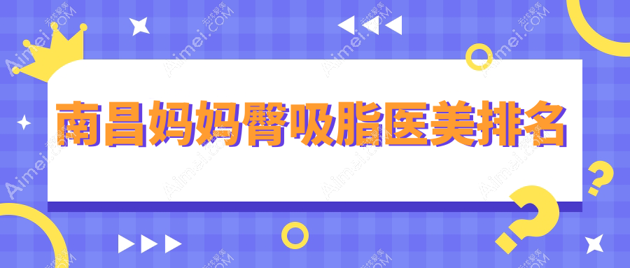 江西南昌妈妈臀吸脂推荐：十大医美机构含中山皮肤病等医院精选