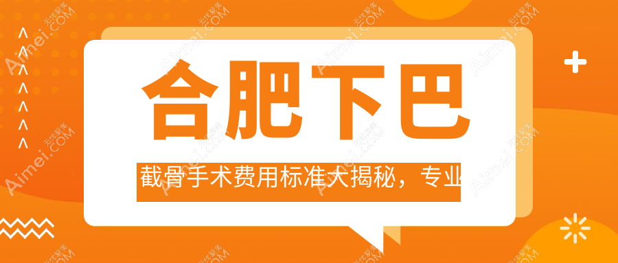 合肥下巴截骨手术费用标准大揭秘，专业医美机构报价仅需20000元起