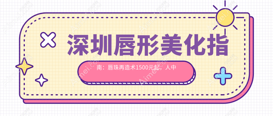 深圳唇形美化指南：唇珠再造术1500元起，人中缩短5000元，口角上扬仅需3000元