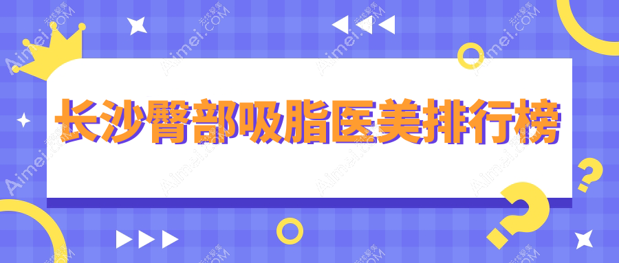 长沙地区专业臀部吸脂医院排名推荐，长沙星雅整形医院领衔上榜