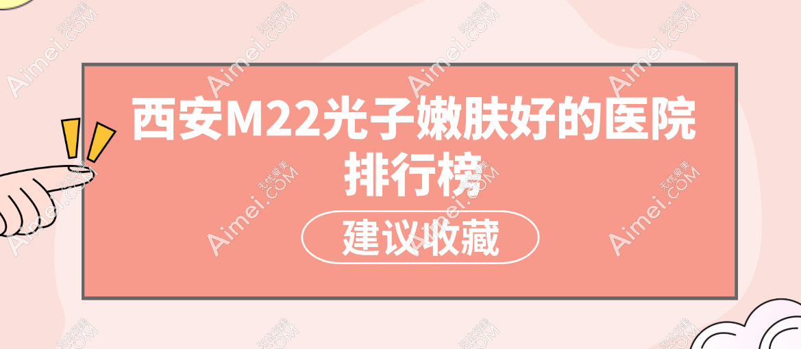 西安M22光子嫩肤好的医院全城搜罗：雁塔区、碑林区、未央区top医院大揭秘！