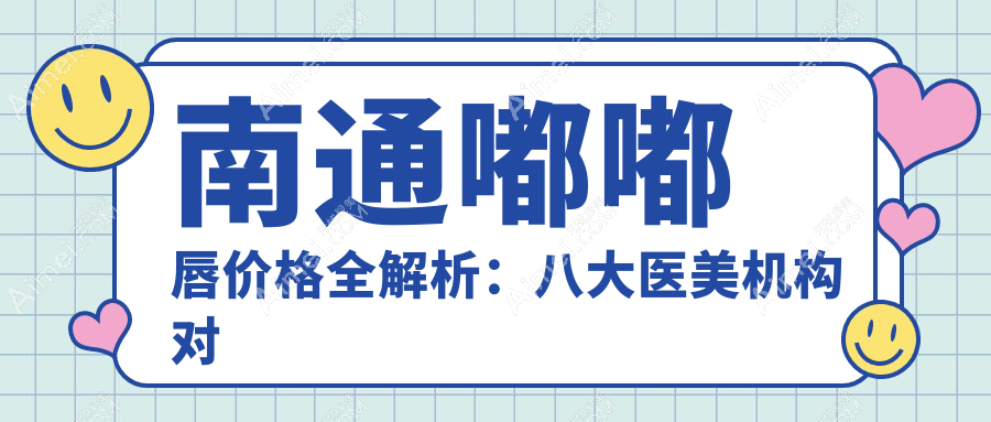 南通嘟嘟唇价格全解析：八大医美机构对比，含椿树上、伯思立、维多利亚等