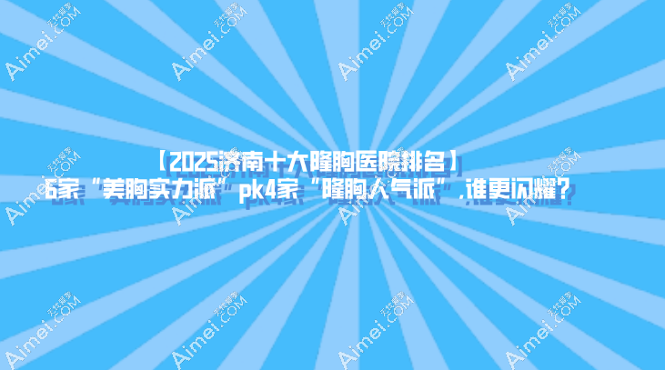 【2025济南十大隆胸医院排名】6家“美胸实力派”pk4家“隆胸人气派”,谁更闪耀?